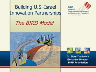 Building U.S.-Israel
Innovation Partnerships

  The BIRD Model




                          Dr. Eitan Yudilevich
                          Executive Director
                           BIRD Foundation
 
