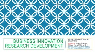 BUSINESS INNOVATION
RESEARCH DEVELOPMENT
BIRD INTERNATIONAL PRESENCE
CONSULTING
OBJECTIVE: UNITED NATIONS
DECADE FOR ACTION 2030
9 YEARS TO GO TO ACCELERATE
THE SUSTAINABLE DEVELOPMENT
 