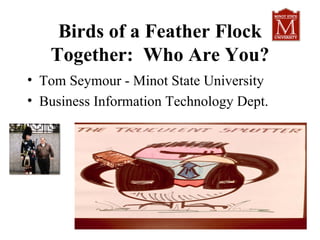 Birds of a Feather Flock
   Together: Who Are You?
• Tom Seymour - Minot State University
• Business Information Technology Dept.
 