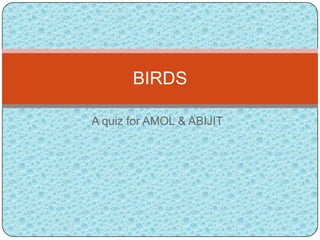 A quiz for AMOL & ABIJIT
BIRDS
 