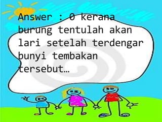 Answer : 0 kerana
burung tentulah akan
lari setelah terdengar
bunyi tembakan
tersebut…
 