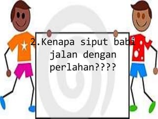 2.Kenapa siput babi
   jalan dengan
   perlahan????
 