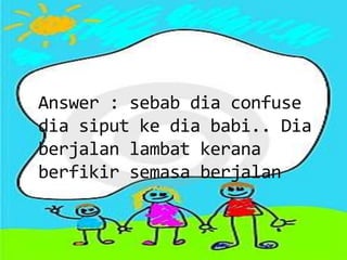 Answer : sebab dia confuse
dia siput ke dia babi.. Dia
berjalan lambat kerana
berfikir semasa berjalan
 