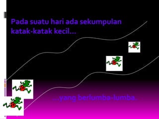 Pada suatu hari ada sekumpulan
katak-katak kecil...




           …yang berlumba-lumba.
 