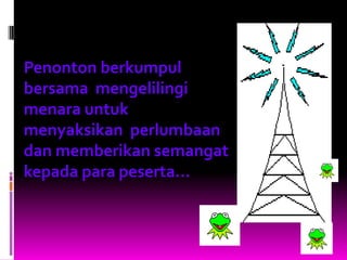 Penonton berkumpul
bersama mengelilingi
menara untuk
menyaksikan perlumbaan
dan memberikan semangat
kepada para peserta...
 