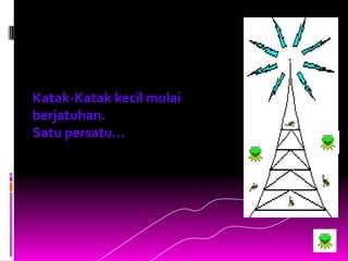 Katak-Katak kecil mulai
berjatuhan.
Satu persatu...
 