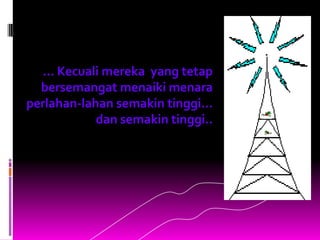 ... Kecuali mereka yang tetap
  bersemangat menaiki menara
perlahan-lahan semakin tinggi...
            dan semakin tinggi..
 