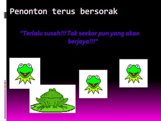 Penonton terus bersorak

  "Terlalu susah!!! Tak seekor pun yang akan
                    berjaya!!!"
 