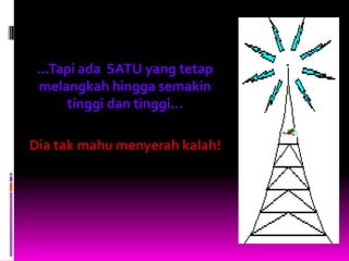 ...Tapi ada SATU yang tetap
 melangkah hingga semakin
      tinggi dan tinggi...

Dia tak mahu menyerah kalah!
 