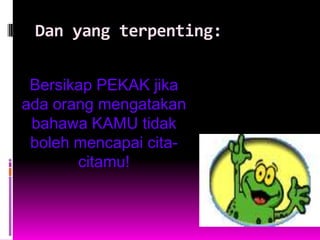 Dan yang terpenting:


 Bersikap PEKAK jika
ada orang mengatakan
 bahawa KAMU tidak
 boleh mencapai cita-
       citamu!
 