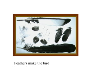 Feathers make the bird 
 