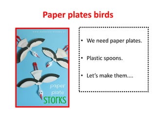 Paper plates birds
• We need paper plates.
• Plastic spoons.
• Let’s make them....
 