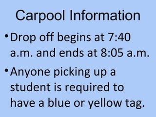 Carpool Information
• Drop off begins at 7:40
  a.m. and ends at 8:05 a.m.
• Anyone picking up a
  student is required to
  have a blue or yellow tag.
 