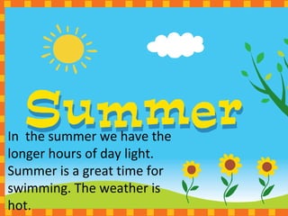 In the summer we have the
longer hours of day light.
Summer is a great time for
swimming. The weather is
hot.
 