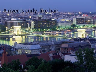 A river is curly like hair.
 