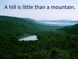 A hill is little than a mountain.
 