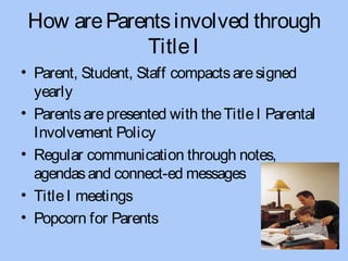 How are Parents involved through
             Title I
• Parent, Student, Staff compacts are signed
  yearly
• Parents are presented with the Title I Parental
  Involvement Policy
• Regular communication through notes,
  agendas and connect-ed messages
• Title I meetings
• Popcorn for Parents
 