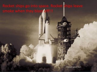 Rocket ships go into space. Rocket ships leave
smoke when they blast off!!!




                                    Raven and Tori
 
