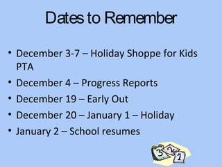 Dates to Remember
• December 3-7 – Holiday Shoppe for Kids
  PTA
• December 4 – Progress Reports
• December 19 – Early Out
• December 20 – January 1 – Holiday
• January 2 – School resumes
 