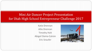 Katie Drennan
Allie Drennan
Timothy Holt
Abigail Slama-Catron
Eric Snaufer
Mini Air Dancer Project Presentation
for Utah High School Entrepreneur Challenge 2017
 