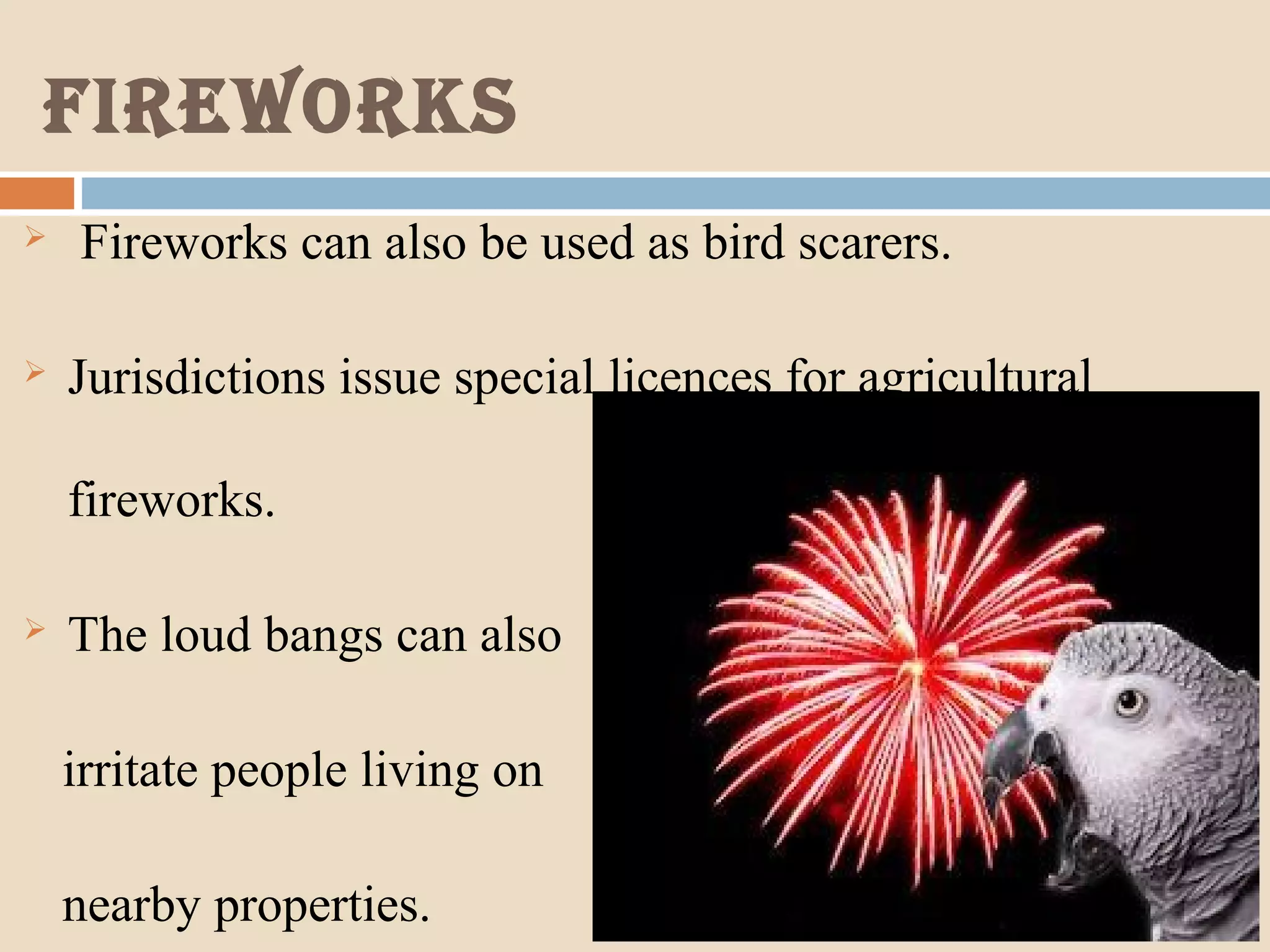 Fireworks
 Fireworks can also be used as bird scarers.
 Jurisdictions issue special licences for agricultural
fireworks.
 The loud bangs can also
irritate people living on
nearby properties.
 