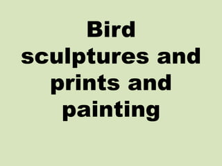 Bird
sculptures and
prints and
painting
 