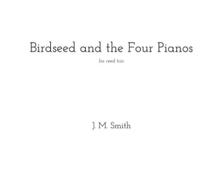 Birdseed and the Four Pianos
for reed trio
J. M. Smith
 