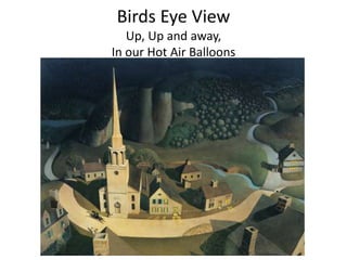Birds Eye View
   Up, Up and away,
In our Hot Air Balloons
 