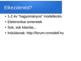 Elkezdenéd?
●   1-2 év “hagyományos” modellezés
●   Elektronikai ismeretek
●   Sok, sok kitartás...
●   Indulásnak: http://forum.rcmodell.hu
 