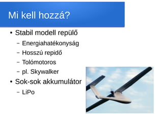 Mi kell hozzá?
●   Stabil modell repülő
    –   Energiahatékonyság
    –   Hosszú repidő
    –   Tolómotoros
    –   pl. Skywalker
●   Sok-sok akkumulátor
    –   LiPo
 