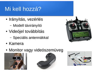 Mi kell hozzá?
●   Irányítás, vezérlés
    –   Modell távirányító
●   Videójel továbbítás
    –   Speciális antennákkal
●   Kamera
●   Monitor vagy videószemüveg
 