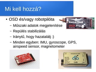Mi kell hozzá?
●   OSD és/vagy robotpilóta
    –   Műszaki adatok megjelenítése
    –   Repülés stabilizálás
    –   Iránytű, hogy hazatalálj :)
    –   Minden egyben: IMU, gyroscope, GPS,
        airspeed sensor, magnetometer
 