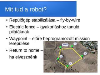 Mit tud a robot?
●   Repülőgép stabilizálása – fly-by-wire
●   Electric fence – gyakorláshoz tanuló
    pilótáknak
●   Waypoint – előre beprogramozott mission
    lerepülése
●   Return to home –
    ha elvesznénk
 