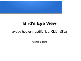 Bird's Eye View
avagy hogyan repüljünk a földön állva


             Stange Szilárd
 