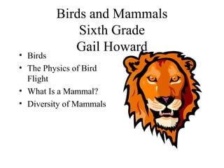 Birds and Mammals
Sixth Grade
Gail Howard
• Birds
• The Physics of Bird
Flight
• What Is a Mammal?
• Diversity of Mammals
 