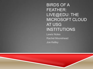 BIRDS OF A
FEATHER:
LIVE@EDU: THE
MICROSOFT CLOUD
AT USG
INSTITUTIONS
Lewis Noles
Rachel Moorehead
Joe Kelley
 