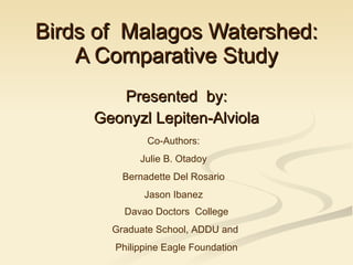 Birds of  Malagos Watershed: A Comparative Study Presented  by: Geonyzl Lepiten-Alviola Co-Authors: Julie B. Otadoy Bernadette Del Rosario Jason Ibanez Davao Doctors  College Graduate School, ADDU and  Philippine Eagle Foundation 