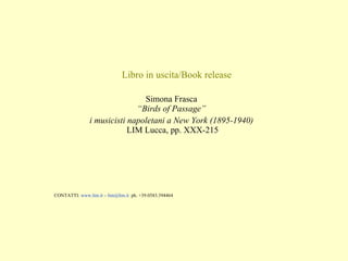 Libro in uscita/Book release Simona Frasca   “Birds of Passage”  i musicisti napoletani a New York (1895-1940)   LIM Lucca, pp. XXX-215 CONTATTI:  www.lim.it  –  [email_address]   ph. +39.0583.394464 