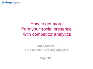 How to get more
from your social presence
with competitor analytics
Jamie Riddell –
Co-Founder BirdSong Analytics
May 2015
 