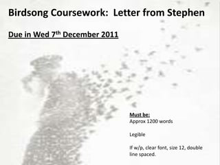 Birdsong Coursework: Letter from Stephen
Due in Wed 7th December 2011




                               Must be:
                               Approx 1200 words

                               Legible

                               If w/p, clear font, size 12, double
                               line spaced.
 
