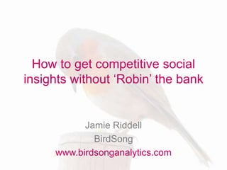 How to get competitive social 
insights without ‘Robin’ the bank 
Jamie Riddell 
BirdSong 
www.birdsonganalytics.com 
 