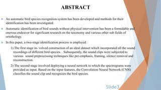 Slide3
ABSTRACT
 An automatic bird species recognition system has been developed and methods for their
identification has...