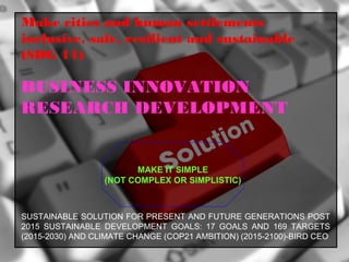 BUSINESS INNOVATION
RESEARCH DEVELOPMENT
MAKE IT SIMPLE
(NOT COMPLEX OR SIMPLISTIC)
SUSTAINABLE SOLUTION FOR PRESENT AND FUTURE GENERATIONS POST
2015 SUSTAINABLE DEVELOPMENT GOALS: 17 GOALS AND 169 TARGETS
(2015-2030) AND CLIMATE CHANGE (COP21 AMBITION) (2015-2100)-BIRD CEO
Make cities and human settlements
inclusive, safe, resilient and sustainable
(SDG 11)
 