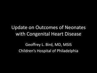Update on Outcomes of Neonates
with Congenital Heart Disease
Geoffrey L. Bird, MD, MSIS
Children’s Hospital of Philadelphia
 