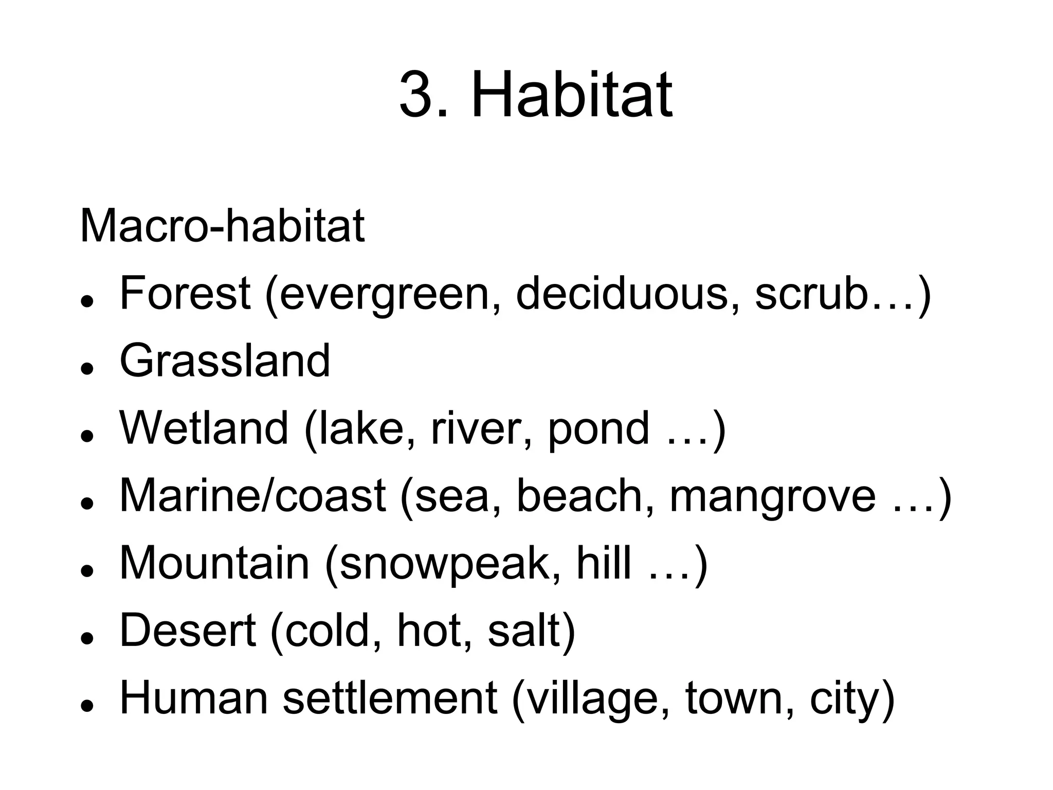 3. Habitat
Macro-habitat
 Forest (evergreen, deciduous, scrub…)
 Grassland
 Wetland (lake, river, pond …)
 Marine/coast (sea, beach, mangrove …)
 Mountain (snowpeak, hill …)
 Desert (cold, hot, salt)
 Human settlement (village, town, city)
 