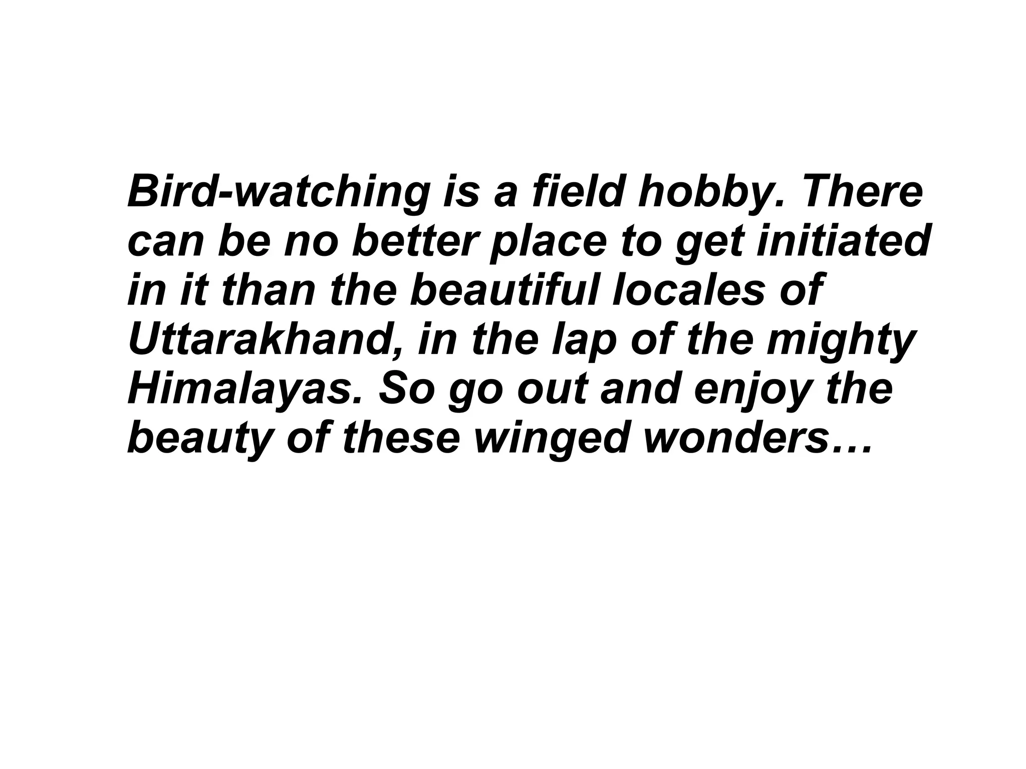 Bird-watching is a field hobby. There
can be no better place to get initiated
in it than the beautiful locales of
Uttarakhand, in the lap of the mighty
Himalayas. So go out and enjoy the
beauty of these winged wonders…
 