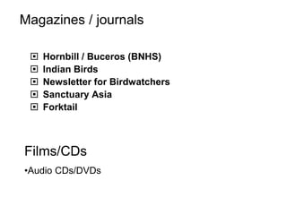  Hornbill / Buceros (BNHS)
 Indian Birds
 Newsletter for Birdwatchers
 Sanctuary Asia
 Forktail
Magazines / journals
Films/CDs
•Audio CDs/DVDs
 