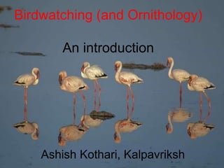 Birdwatching (and Ornithology)
An introduction
Ashish Kothari, Kalpavriksh
 
