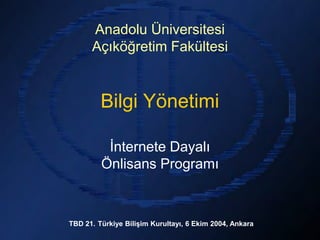 Anadolu Üniversitesi
      Açıköğretim Fakültesi


         Bilgi Yönetimi

          İnternete Dayalı
         Önlisans Programı



TBD 21. Türkiye Bilişim Kurultayı, 6 Ekim 2004, Ankara
 