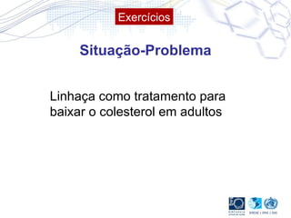 Situação-Problema Linhaça como tratamento para baixar o colesterol em adultos Exercícios 